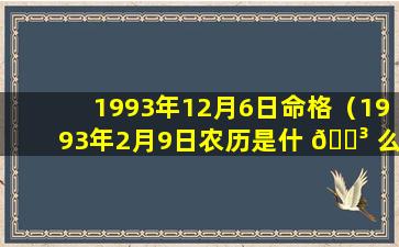 1993年12月6日命格（1993年2月9日农历是什 🌳 么 🕊 时候）